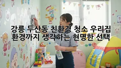 강릉 두산동 친환경 청소: 우리집, 환경까지 생각하는 현명한 선택